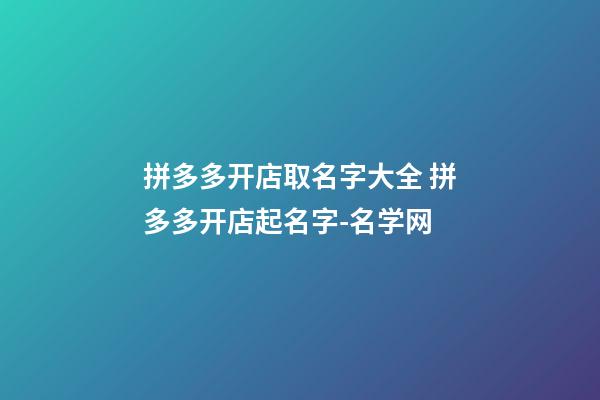 拼多多开店取名字大全 拼多多开店起名字-名学网